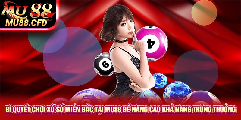 Bí quyết chơi xổ số miền Bắc tại Mu88 để nâng cao khả năng trúng thưởng