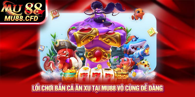 Lối chơi bắn cá ăn xu tại Mu88 vô cùng dễ dàng