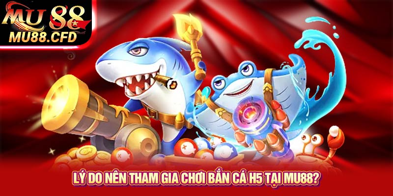 Lý Do Nên Tham Gia Chơi Bắn Cá H5 Tại Mu88?